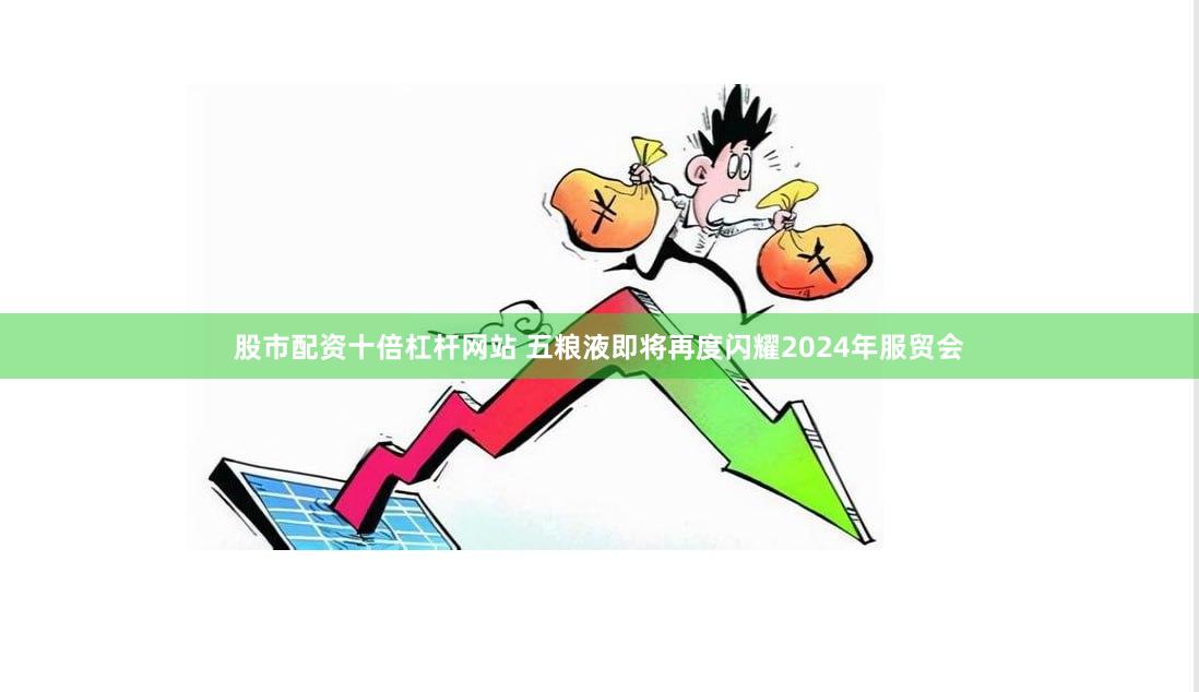 股市配资十倍杠杆网站 五粮液即将再度闪耀2024年服贸会