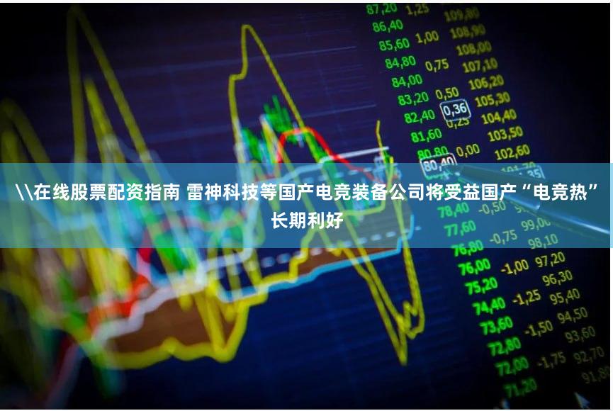 \在线股票配资指南 雷神科技等国产电竞装备公司将受益国产“电竞热”长期利好