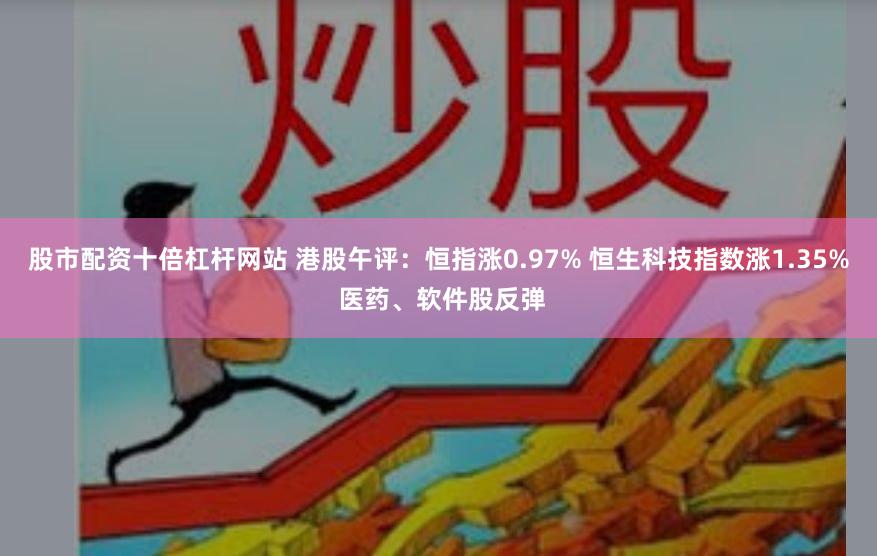 股市配资十倍杠杆网站 港股午评：恒指涨0.97% 恒生科技指数涨1.35% 医药、软件股反弹