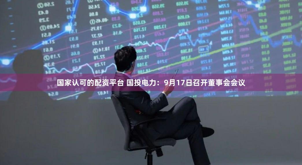 国家认可的配资平台 国投电力：9月17日召开董事会会议