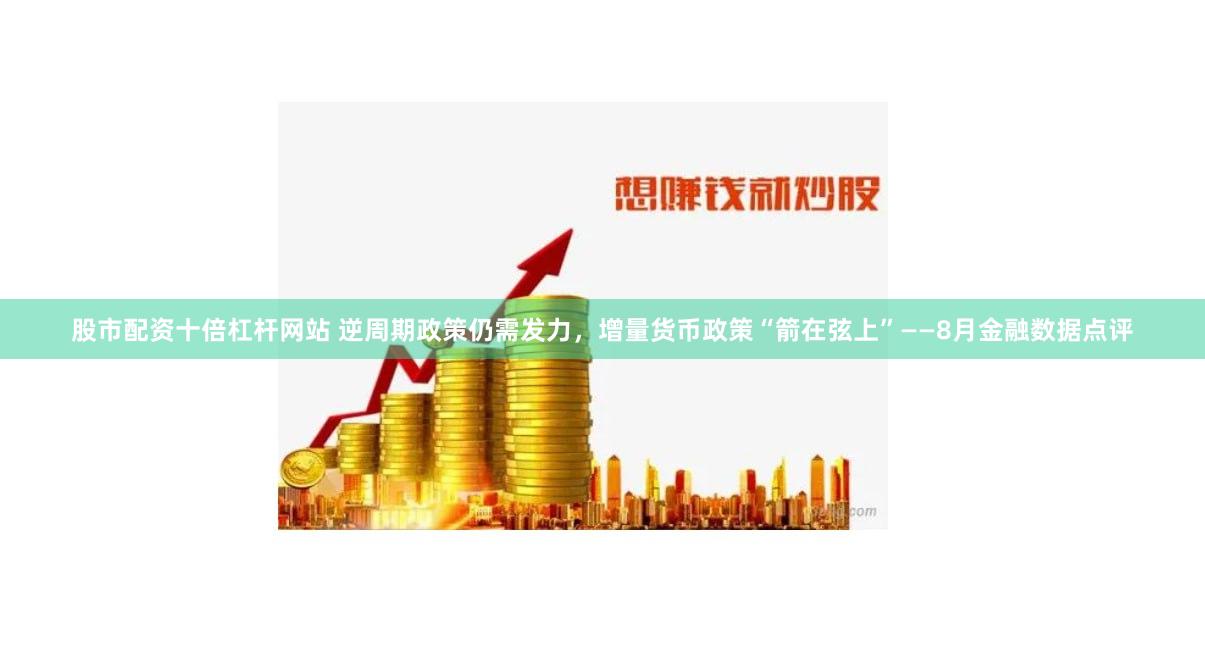 股市配资十倍杠杆网站 逆周期政策仍需发力，增量货币政策“箭在弦上”——8月金融数据点评