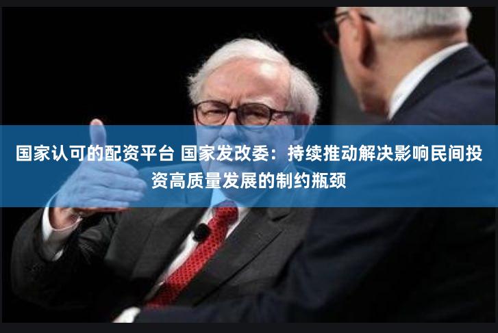 国家认可的配资平台 国家发改委：持续推动解决影响民间投资高质量发展的制约瓶颈