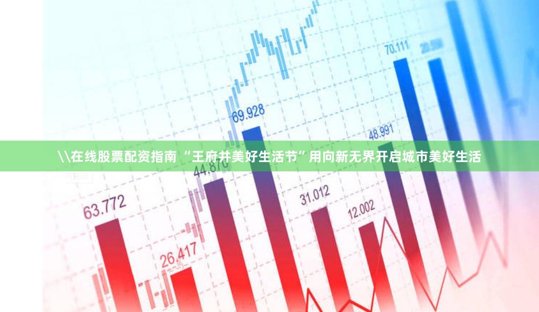 \在线股票配资指南 “王府井美好生活节”用向新无界开启城市美好生活