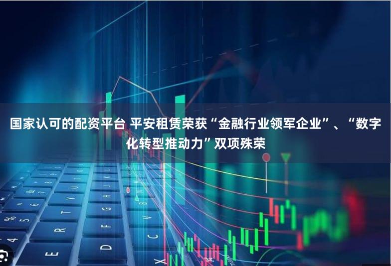 国家认可的配资平台 平安租赁荣获“金融行业领军企业”、“数字化转型推动力”双项殊荣