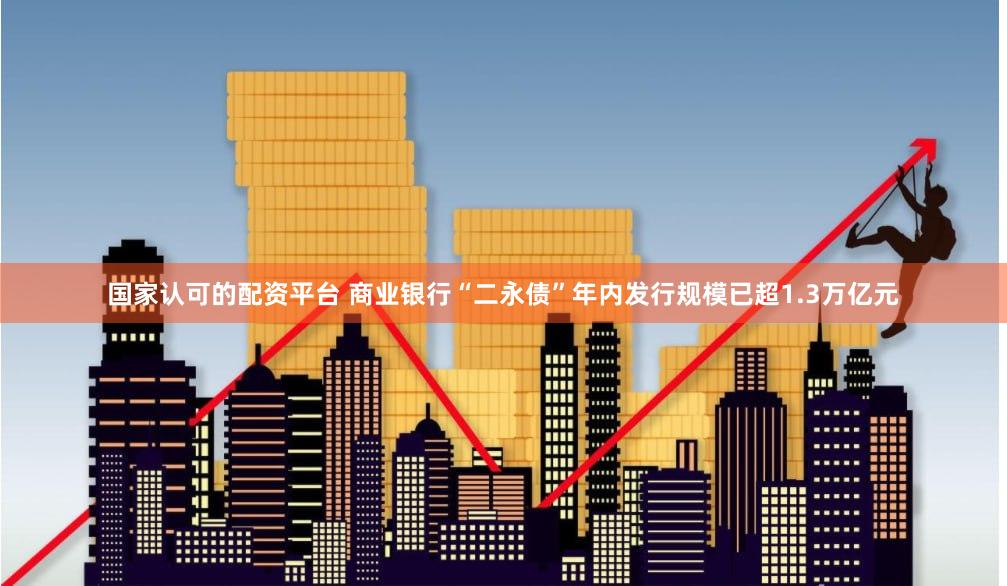国家认可的配资平台 商业银行“二永债”年内发行规模已超1.3万亿元