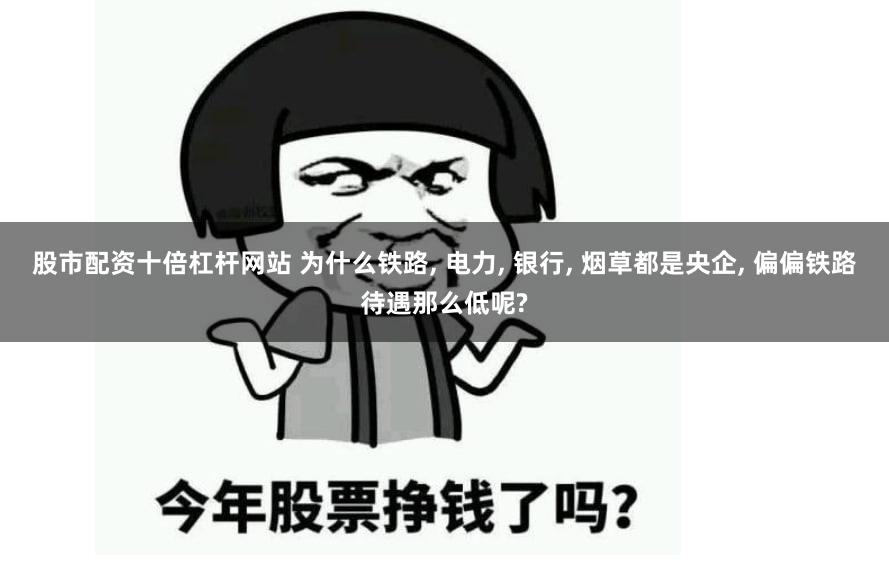 股市配资十倍杠杆网站 为什么铁路, 电力, 银行, 烟草都是央企, 偏偏铁路待遇那么低呢?