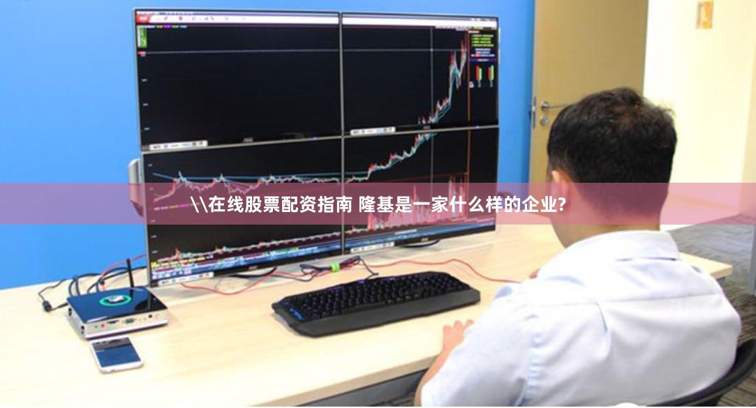 \在线股票配资指南 隆基是一家什么样的企业?