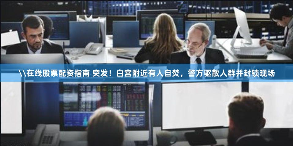 \在线股票配资指南 突发！白宫附近有人自焚，警方驱散人群并封锁现场