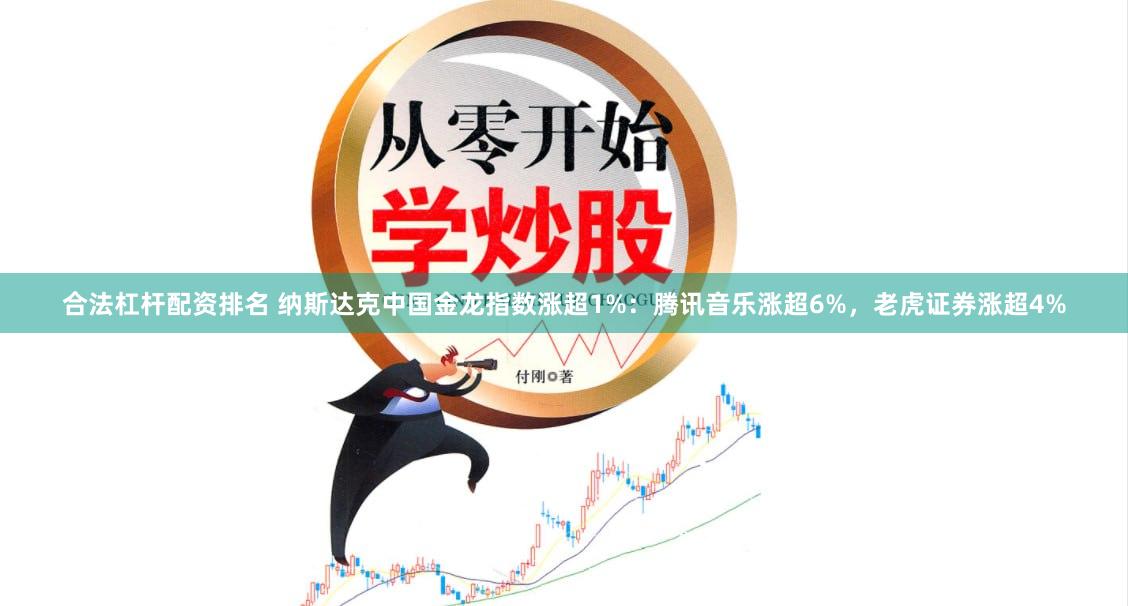 合法杠杆配资排名 纳斯达克中国金龙指数涨超1%：腾讯音乐涨超6%，老虎证券涨超4%