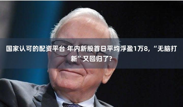 国家认可的配资平台 年内新股首日平均浮盈1万8, “无脑打新”又回归了?