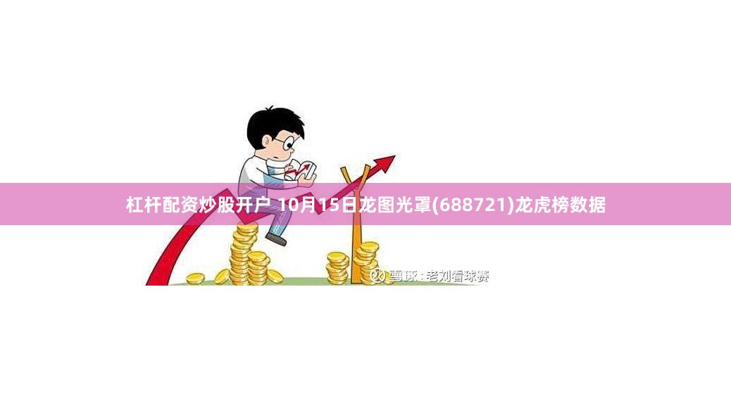 杠杆配资炒股开户 10月15日龙图光罩(688721)龙虎榜数据