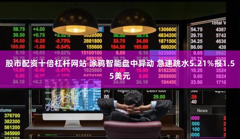 股市配资十倍杠杆网站 涂鸦智能盘中异动 急速跳水5.21%报1.55美元