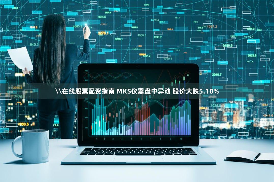 \在线股票配资指南 MKS仪器盘中异动 股价大跌5.10%