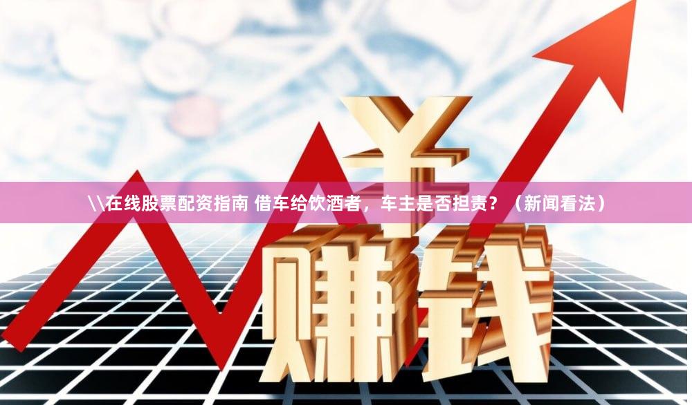 \在线股票配资指南 借车给饮酒者，车主是否担责？（新闻看法）