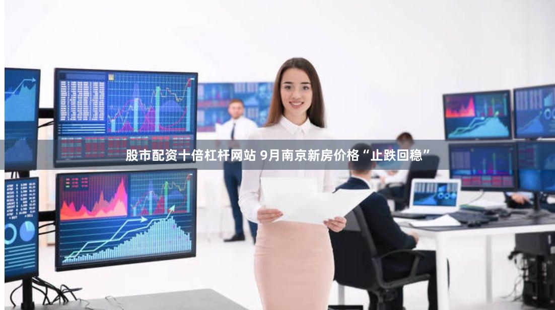 股市配资十倍杠杆网站 9月南京新房价格“止跌回稳”