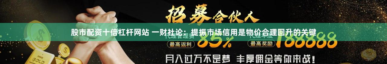 股市配资十倍杠杆网站 一财社论：提振市场信用是物价合理回升的关键