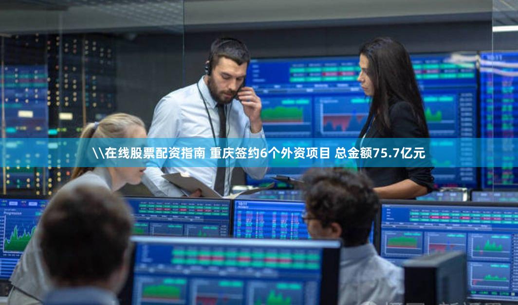 \在线股票配资指南 重庆签约6个外资项目 总金额75.7亿元