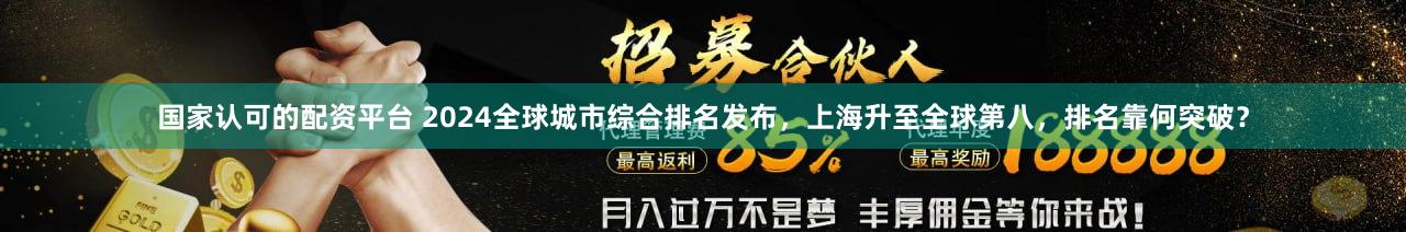 国家认可的配资平台 2024全球城市综合排名发布，上海升至全球第八，排名靠何突破？