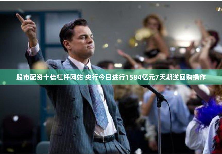 股市配资十倍杠杆网站 央行今日进行1584亿元7天期逆回购操作