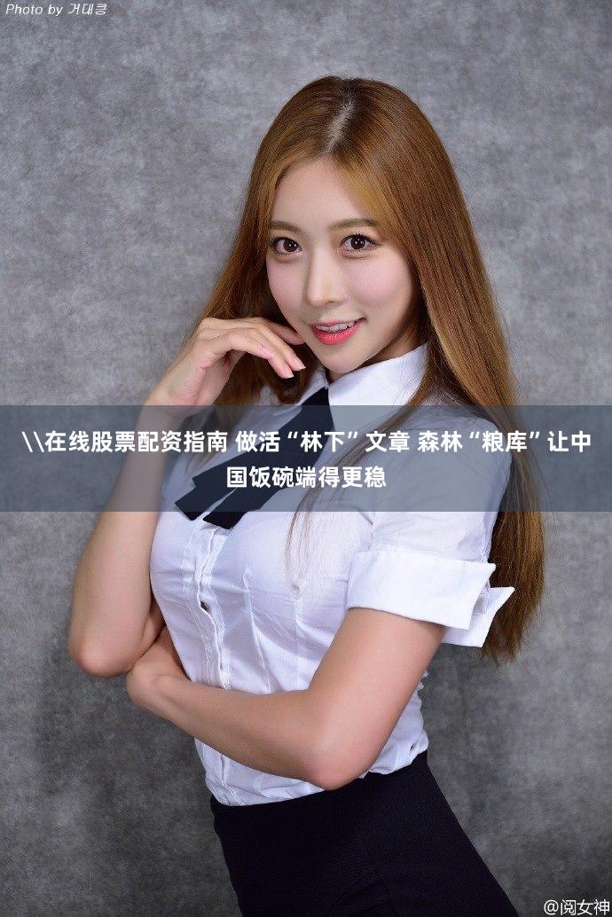 \在线股票配资指南 做活“林下”文章 森林“粮库”让中国饭碗端得更稳