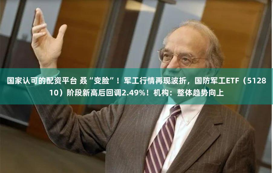 国家认可的配资平台 叒“变脸”！军工行情再现波折，国防军工ETF（512810）阶段新高后回调2.49%！机构：整体趋势向上