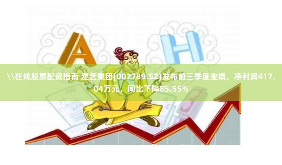 \在线股票配资指南 建艺集团(002789.SZ)发布前三季度业绩，净利润417.04万元，同比下降85.55%