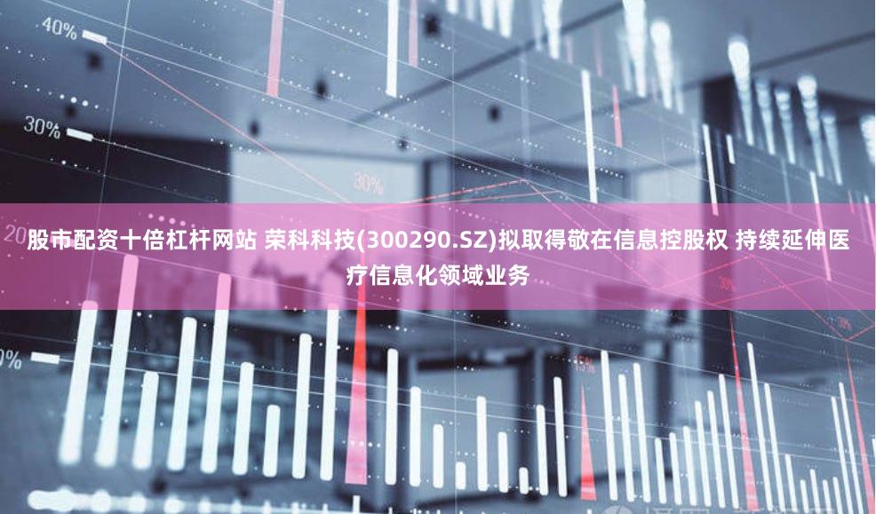 股市配资十倍杠杆网站 荣科科技(300290.SZ)拟取得敬在信息控股权 持续延伸医疗信息化领域业务