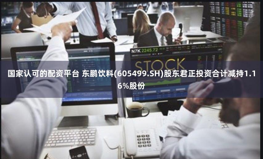 国家认可的配资平台 东鹏饮料(605499.SH)股东君正投资合计减持1.16%股份