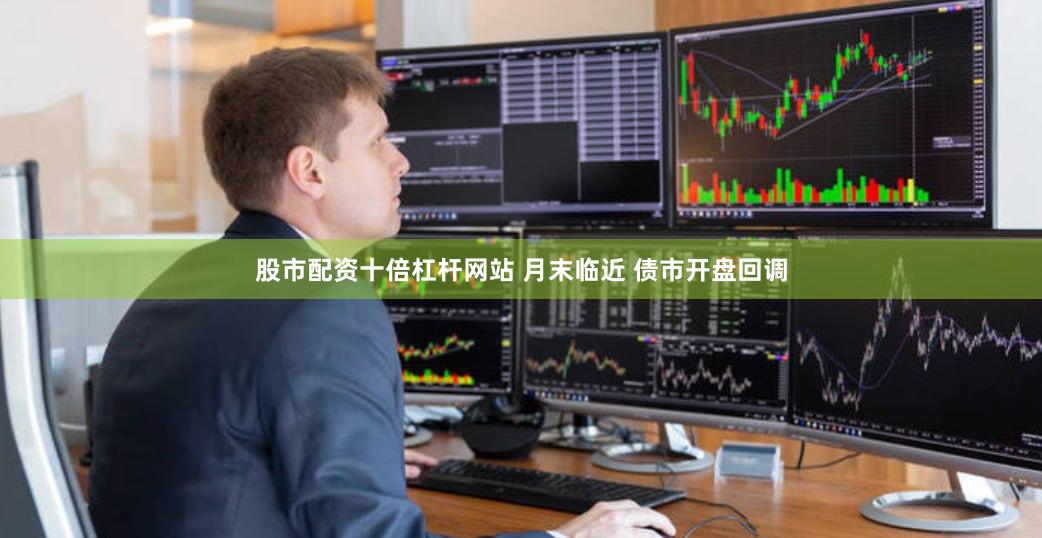 股市配资十倍杠杆网站 月末临近 债市开盘回调