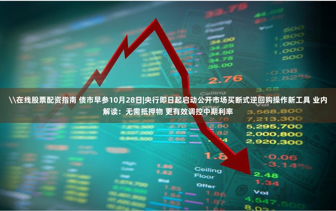 \在线股票配资指南 债市早参10月28日|央行即日起启动公开市场买断式逆回购操作新工具 业内解读：无需抵押物 更有效调控中期利率