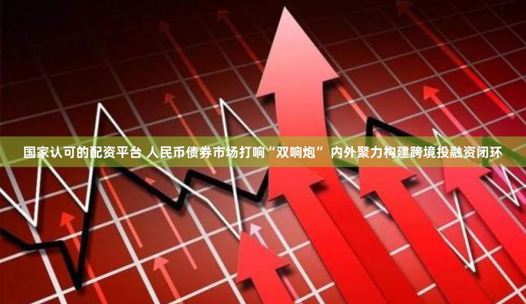 国家认可的配资平台 人民币债券市场打响“双响炮” 内外聚力构建跨境投融资闭环