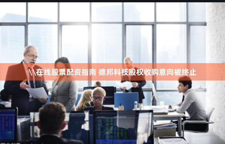 \在线股票配资指南 德邦科技股权收购意向被终止