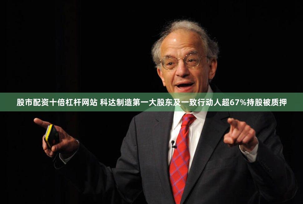 股市配资十倍杠杆网站 科达制造第一大股东及一致行动人超67%持股被质押