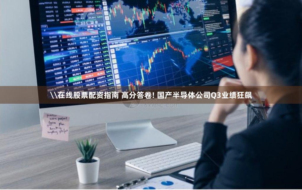 \在线股票配资指南 高分答卷! 国产半导体公司Q3业绩狂飙