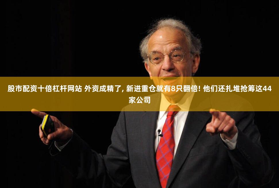 股市配资十倍杠杆网站 外资成精了, 新进重仓就有8只翻倍! 他们还扎堆抢筹这44家公司