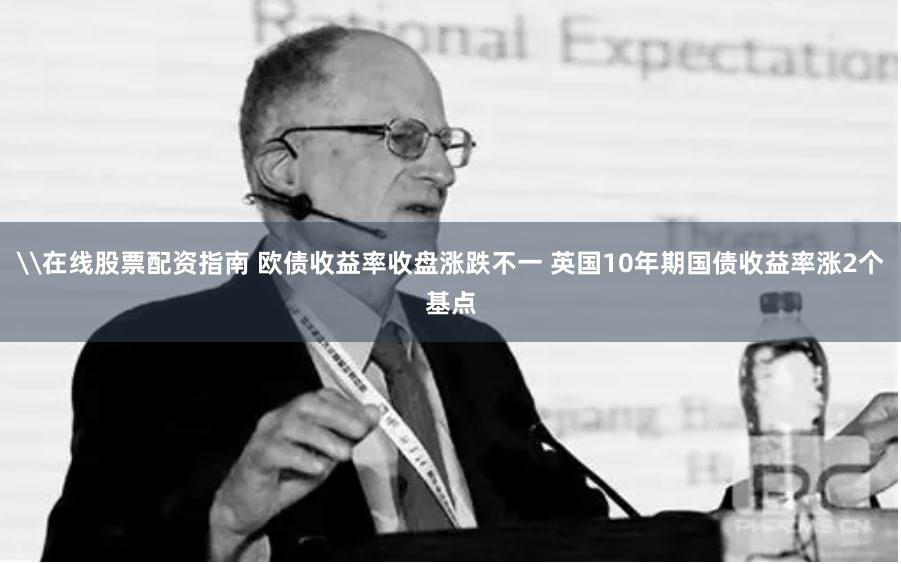 \在线股票配资指南 欧债收益率收盘涨跌不一 英国10年期国债收益率涨2个基点