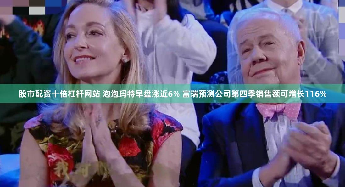 股市配资十倍杠杆网站 泡泡玛特早盘涨近6% 富瑞预测公司第四季销售额可增长116%