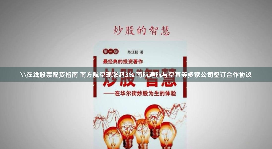 \在线股票配资指南 南方航空现涨超3% 南航通航与空直等多家公司签订合作协议