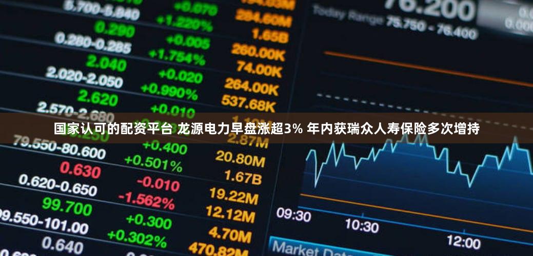 国家认可的配资平台 龙源电力早盘涨超3% 年内获瑞众人寿保险多次增持