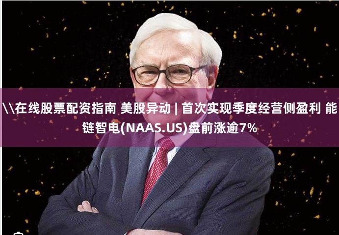 \在线股票配资指南 美股异动 | 首次实现季度经营侧盈利 能链智电(NAAS.US)盘前涨逾7%