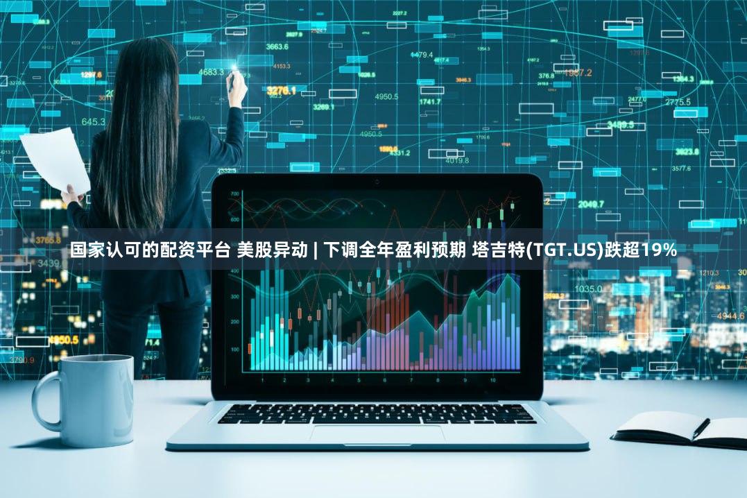 国家认可的配资平台 美股异动 | 下调全年盈利预期 塔吉特(TGT.US)跌超19%