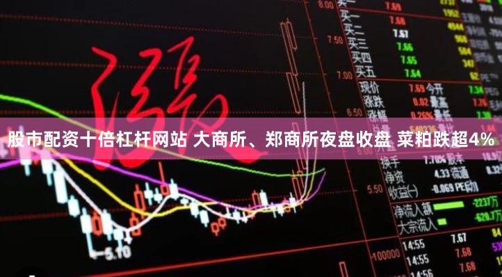 股市配资十倍杠杆网站 大商所、郑商所夜盘收盘 菜粕跌超4%