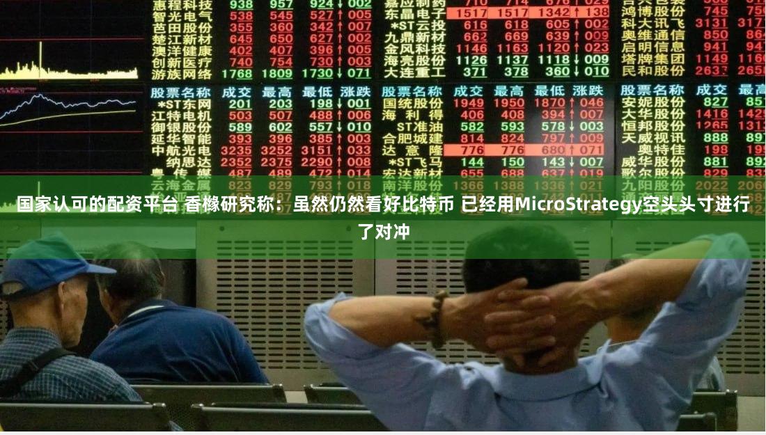 国家认可的配资平台 香橼研究称：虽然仍然看好比特币 已经用MicroStrategy空头头寸进行了对冲