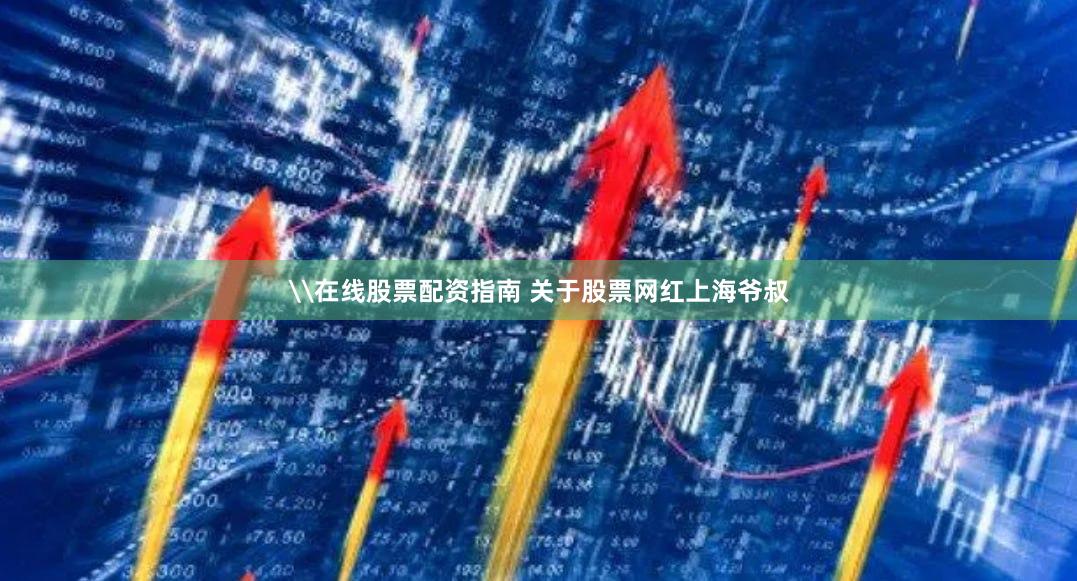 \在线股票配资指南 关于股票网红上海爷叔