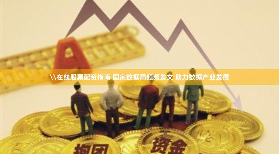 \在线股票配资指南 国家数据局频频发文 助力数据产业发展