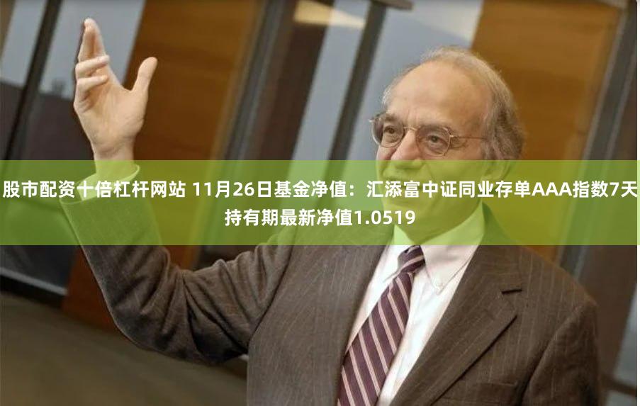 股市配资十倍杠杆网站 11月26日基金净值：汇添富中证同业存单AAA指数7天持有期最新净值1.0519