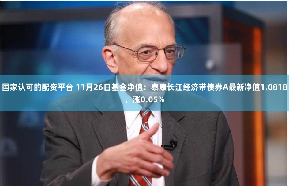 国家认可的配资平台 11月26日基金净值：泰康长江经济带债券A最新净值1.0818，涨0.05%