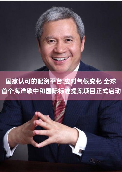 国家认可的配资平台 应对气候变化 全球首个海洋碳中和国际标准提案项目正式启动