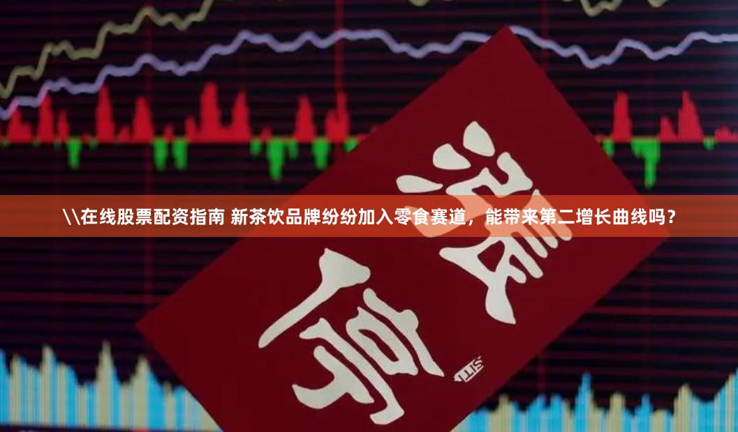 \在线股票配资指南 新茶饮品牌纷纷加入零食赛道，能带来第二增长曲线吗？