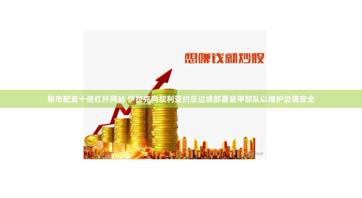 股市配资十倍杠杆网站 伊拉克向叙利亚约旦边境部署装甲部队以维护边境安全